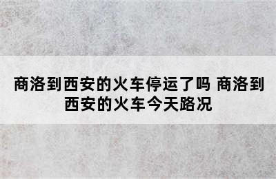 商洛到西安的火车停运了吗 商洛到西安的火车今天路况